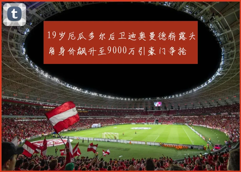 19岁厄瓜多尔后卫迪奥曼德崭露头角身价飙升至9000万引豪门争抢