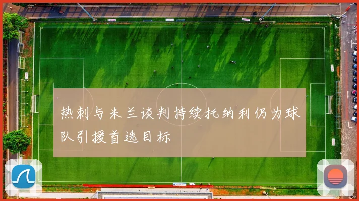 热刺与米兰谈判持续托纳利仍为球队引援首选目标