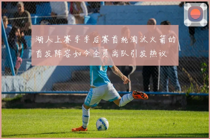 湖人上赛季季后赛首轮淘汰火箭的首发阵容如今全员离队引发热议