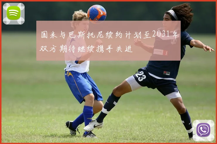 国米与巴斯托尼续约计划至2031年双方期待继续携手共进