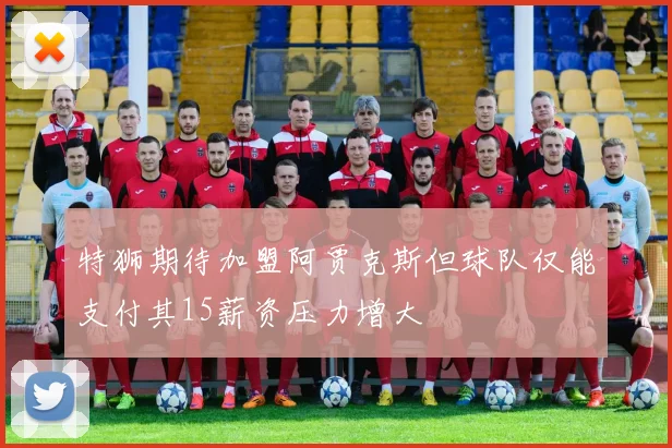 特狮期待加盟阿贾克斯但球队仅能支付其15薪资压力增大