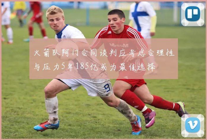 火箭队阿门合同谈判应考虑合理性与压力5年185亿或为最佳选择