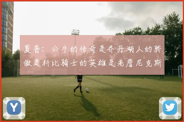 夏普：公牛的传奇是乔丹湖人的骄傲是科比骑士的英雄是老詹尼克斯的希望是布伦森