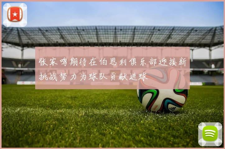 张家鸣期待在伯恩利俱乐部迎接新挑战努力为球队贡献进球