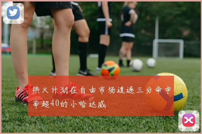 热火计划在自由市场追逐三分命中率超40的小哈达威