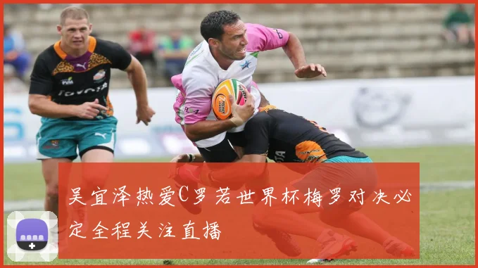吴宜泽热爱C罗若世界杯梅罗对决必定全程关注直播