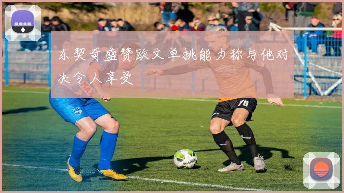 东契奇盛赞欧文单挑能力称与他对决令人享受