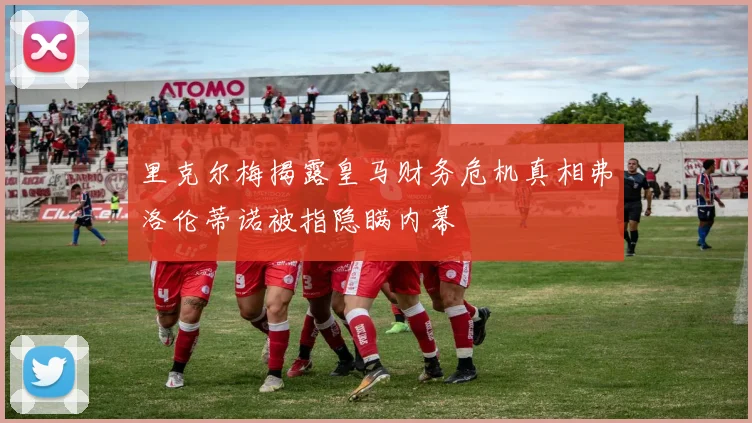 里克尔梅揭露皇马财务危机真相弗洛伦蒂诺被指隐瞒内幕