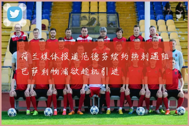 荷兰媒体报道范德芬续约热刺遇阻巴萨利物浦欲趁机引进